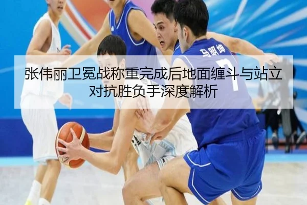 张伟丽卫冕战称重完成后地面缠斗与站立对抗胜负手深度解析